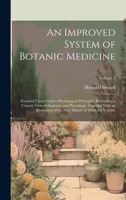 An Improved System of Botanic Medicine; Founded Upon Correct Physiological Principles; Embracing a Concise View of Anatomy and Physiology; Together Wi by Howard, Horton