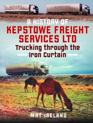 A History of Kepstowe Freight Services Ltd.: Trucking Through the Iron Curtain by Ireland, Mat