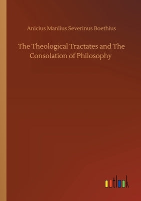The Theological Tractates and The Consolation of Philosophy by Boethius, Anicius Manlius Severinus