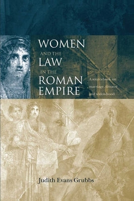Women and the Law in the Roman Empire: A Sourcebook on Marriage, Divorce and Widowhood by Evans Grubbs, Judith