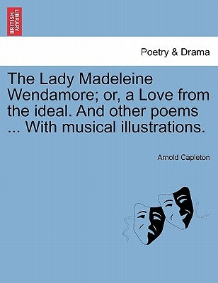 The Lady Madeleine Wendamore; Or, a Love from the Ideal. and Other Poems ... with Musical Illustrations. by Capleton, Arnold