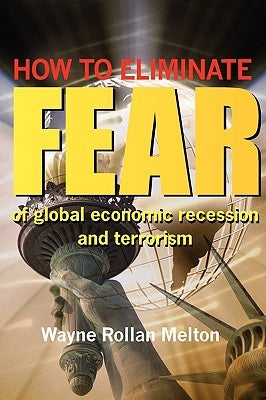 How to Eliminate Fear of Global Economic Recession and Terrorism by Melton, Wayne Rollan