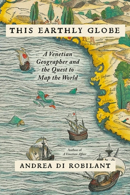 This Earthly Globe: A Venetian Geographer and the Quest to Map the World by Di Robilant, Andrea
