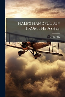 Hale's Handful...Up From the Ashes: The Forging of the Seventh Air Force From the Ashes of Pearl Harbor to the Triumph of V-J Day by Ellis, Peter S.