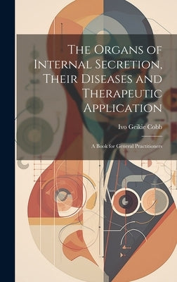 The Organs of Internal Secretion, Their Diseases and Therapeutic Application; a Book for General Practitioners by Cobb, Ivo Geikie