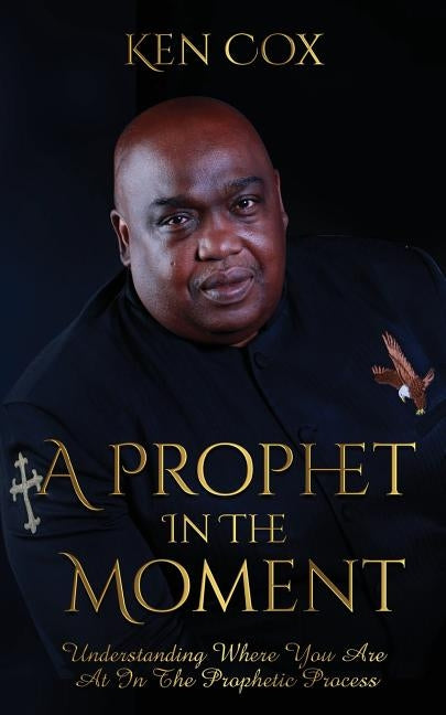 A Prophet In The Moment: Understanding Where You Are At In The Prophetic Process by Cox, Ken