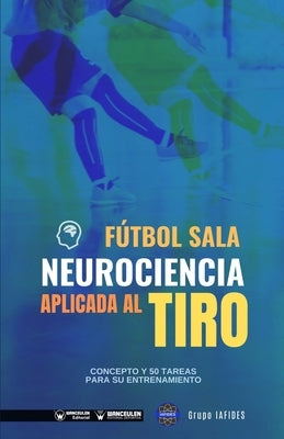 Fútbol sala. Neurociencia aplicada al tiro: Concepto y 50 tareas para su entrenamiento by Iafides, Grupo