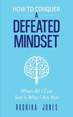 How To Conquer A Defeated Mindset: When all I can see is who I am not by Jones, Rodrika