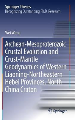 Archean-Mesoproterozoic Crustal Evolution and Crust-Mantle Geodynamics of Western Liaoning-Northeastern Hebei Provinces, North China Craton by Wang, Wei