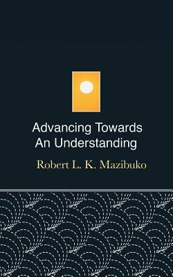 Advancing Towards an Understanding by Mazibuko, Robert L. K.