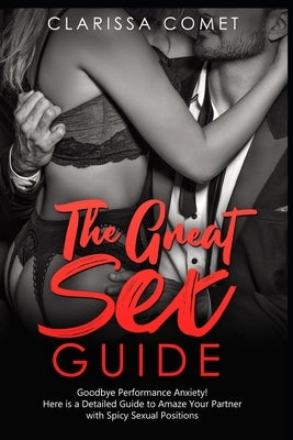 The Great Sex Guide: Goodbye, Performance Anxiety! Here is a Detailed Guide to Amaze Your Partner with Spicy Sexual Positions by Comet, Clarissa