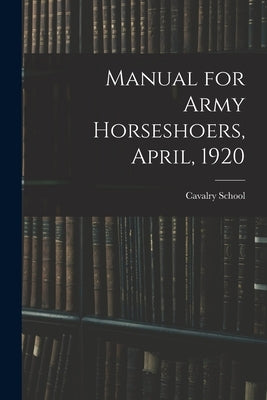 Manual for Army Horseshoers, April, 1920 by Cavalry School (U S )