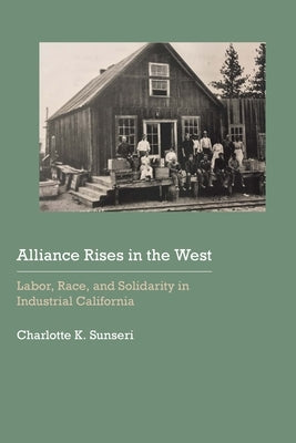 Alliance Rises in the West: Labor, Race, and Solidarity in Industrial California by Sunseri, Charlotte K.