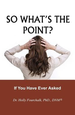So What's the Point?: If You Have Ever Asked by Fourchalk Dnm, Holly