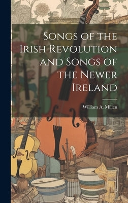 Songs of the Irish Revolution and Songs of the Newer Ireland by Millen, William A.