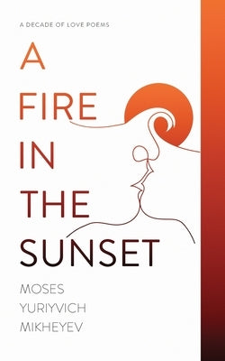 A Fire in the Sunset: A Decade of Love Poems by Mikheyev, Moses Yuriyvich