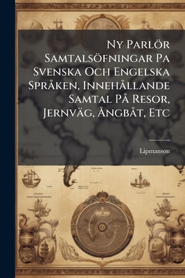 Ny Parlör Samtalsöfningar Pa Svenska Och Engelska SprÃ ken, InnehÃ llande Samtal PÃ Resor, Jernväg, Ã...ngbÃ t, Etc by Lipmanson