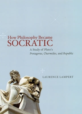 How Philosophy Became Socratic: A Study of Plato's Protagoras, Charmides, and Republic by Lampert, Laurence