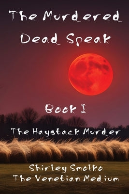 The Murdered Dead Speak: Book I: The Haystack Murder by Smolko, Shirley Ann
