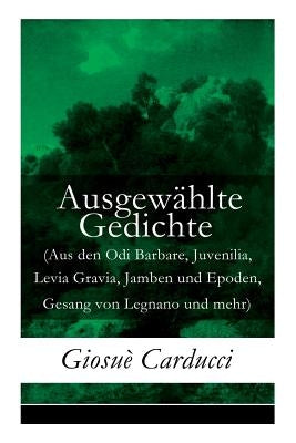 Ausgewählte Gedichte (Aus den Odi Barbare, Juvenilia, Levia Gravia, Jamben und Epoden, Gesang von Legnano und mehr) by Carducci, Giosuè