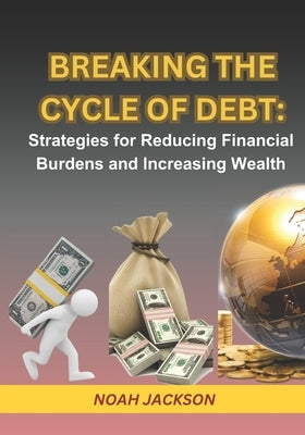 Breaking the Cycle of Debt: Strategies for Reducing Financial Burdens and Increasing Wealth: Step-by-Step Guide in Achieving Massive Wealth and Fr by Jackson, Noah