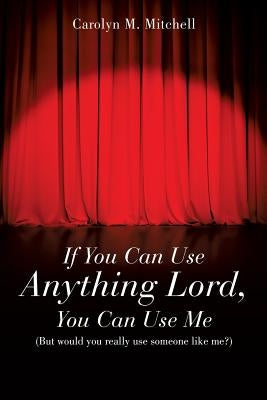 If You Can Use Anything Lord, You Can Use Me by Mitchell, Carolyn M.