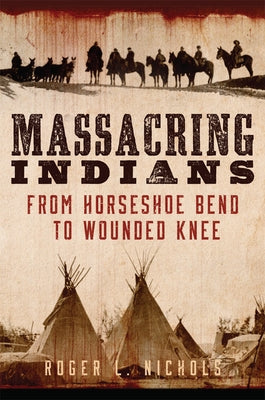 Massacring Indians: From Horseshoe Bend to Wounded Knee by Nichols, Roger L.
