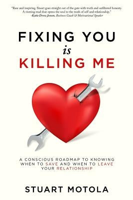Fixing You is Killing Me: A Conscious Roadmap to Knowing When to Save and When to Leave Your Relationship by Motola, Stuart