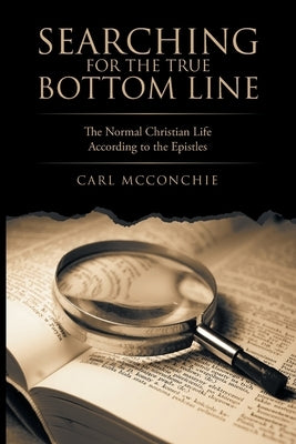 Searching for the True Bottom Line: The Normal Christian Life According to the Epistles by McConchie, Carl