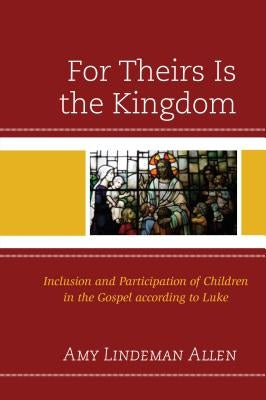 For Theirs Is the Kingdom: Inclusion and Participation of Children in the Gospel According to Luke by Allen, Amy Lindeman