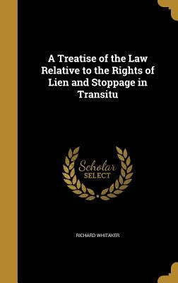 A Treatise of the Law Relative to the Rights of Lien and Stoppage in Transitu by Whitaker, Richard