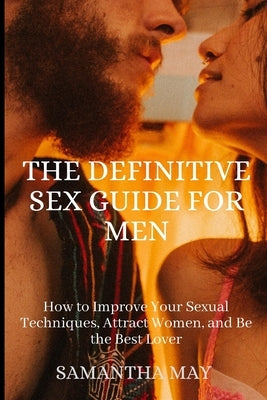 The Definitive Sex Guide for Men: How to Improve Your Sexual Techniques, Attract Women, and Be the Best Lover by May, Samantha