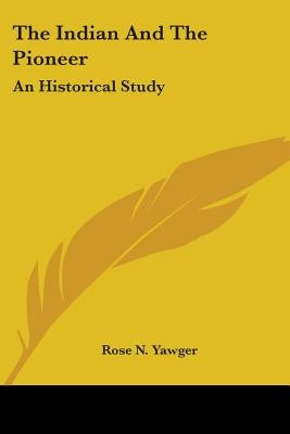 The Indian And The Pioneer: An Historical Study by Yawger, Rose N.