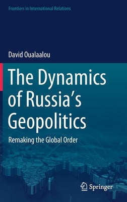 The Dynamics of Russia's Geopolitics: Remaking the Global Order by Oualaalou, David