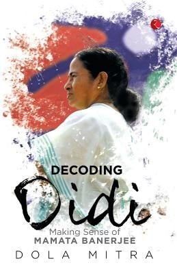 Decoding Didi: Making Sense of Mamata Banerjee by Mitra, Dola