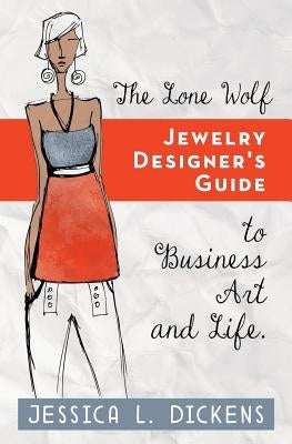 The Lone Wolf Jewelry Designer's Guide to Business Art and Life by Dickens, Jessica L.
