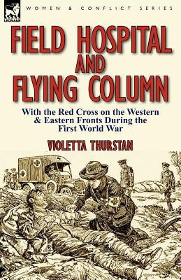 Field Hospital and Flying Column: With the Red Cross on the Western & Eastern Fronts During the First World War by Thurstan, Violetta
