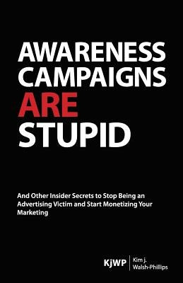 Awareness Campaigns are Stupid: And Other Insider Secrets to Stop Being an Advertising Victim and Start Monetizing Your Marketing by Walsh-Phillips, Kim J.