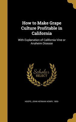 How to Make Grape Culture Profitable in California: With Explanation of California Vine or Anaheim Disease by Hoops, John Herman Henry 1859-