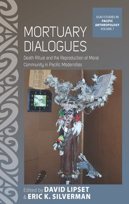 Mortuary Dialogues: Death Ritual and the Reproduction of Moral Community in Pacific Modernities by Lipset, David