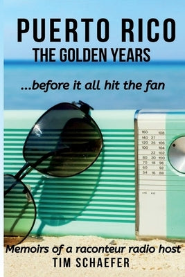 Puerto Rico: The Golden Years Before It All Hit The Fan (Memoirs Of A Raconteur Radio Host) by Schaefer, Tim