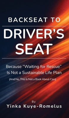 Backseat to Driver's Seat: Because "Waiting for Rescue" Is Not a Sustainable Life Plan (And No, This Is Not a Book About Cars) by Kuye-Romelus, Yinka