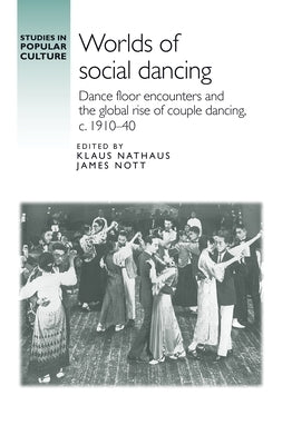 Worlds of Social Dancing: Dance Floor Encounters and the Global Rise of Couple Dancing, C. 1910-40 by Nott, James