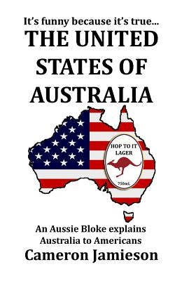 The United States of Australia: An Aussie Bloke Explains Australia to Americans by Jamieson, Cameron