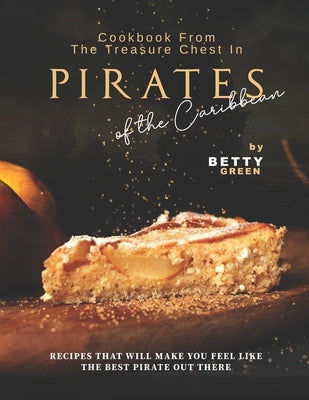 Cookbook From the Treasure Chest in Pirates of the Caribbean: Recipes That Will Make You Feel Like the Best Pirate Out There by Green, Betty