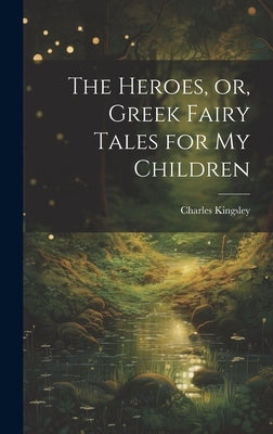 The Heroes, or, Greek Fairy Tales for My Children by Kingsley, Charles