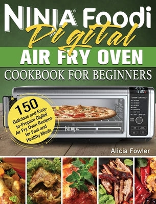 Ninja Foodi Digital Air Fry Oven Cookbook for Beginners: 150 Delicious and Easy-to-Prepare Digital Air Fry Oven Recipes for Fast and Healthy Meals by Fowler, Alicia
