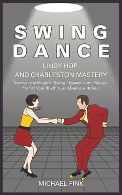 Swing Dance: Lindy Hop and Charleston Mastery: Discover the Magic of Swing - Master Iconic Moves, Perfect Your Rhythm, and Dance wi by Fink, Michael