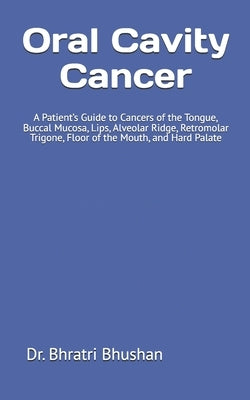 Oral Cavity Cancer: A Patient's Guide to Cancers of the Tongue, Buccal Mucosa, Lips, Alveolar Ridge, Retromolar Trigone, Floor of the Mout by Bhushan, Bhratri