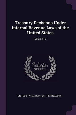 Treasury Decisions Under Internal Revenue Laws of the United States; Volume 15 by United States Dept of the Treasury